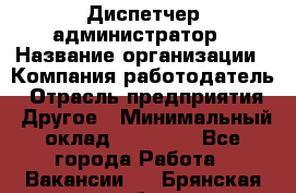 Диспетчер-администратор › Название организации ­ Компания-работодатель › Отрасль предприятия ­ Другое › Минимальный оклад ­ 23 000 - Все города Работа » Вакансии   . Брянская обл.